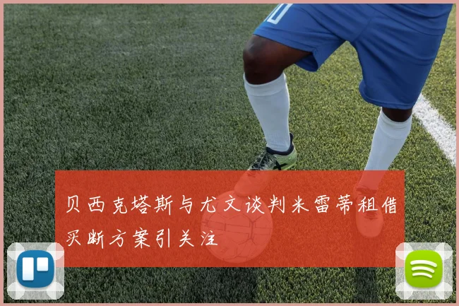 贝西克塔斯与尤文谈判米雷蒂租借买断方案引关注