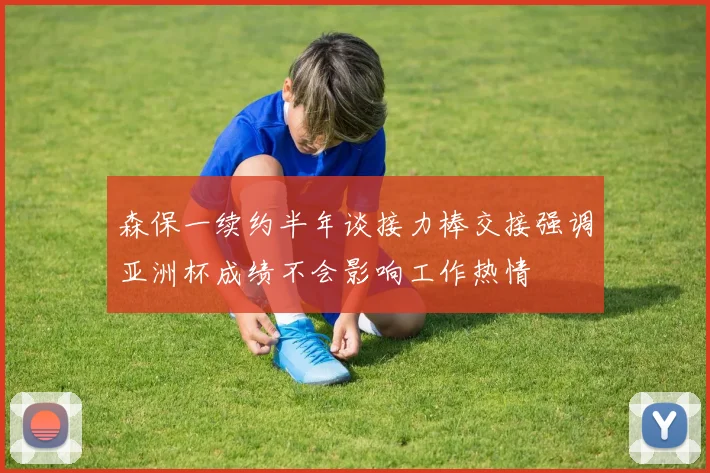 森保一续约半年谈接力棒交接强调亚洲杯成绩不会影响工作热情