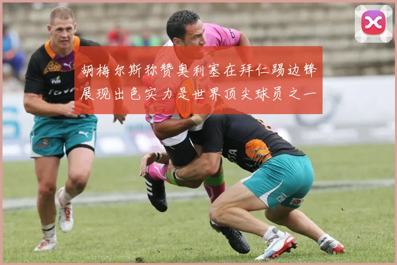 胡梅尔斯称赞奥利塞在拜仁踢边锋展现出色实力是世界顶尖球员之一