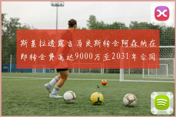 斯基拉透露吉马良斯转会阿森纳在即转会费高达9000万至2031年合同