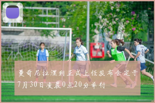 曼奇尼拉涅利正式上任发布会定于7月30日凌晨0点20分举行