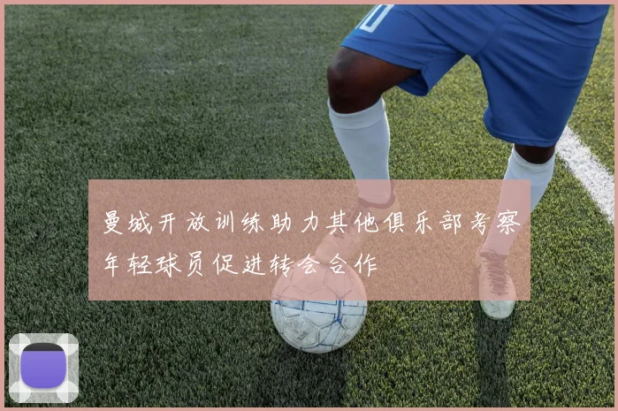 曼城开放训练助力其他俱乐部考察年轻球员促进转会合作