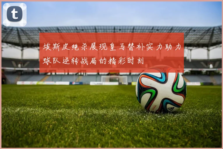 埃斯皮绝杀展现皇马替补实力助力球队逆转战局的精彩时刻