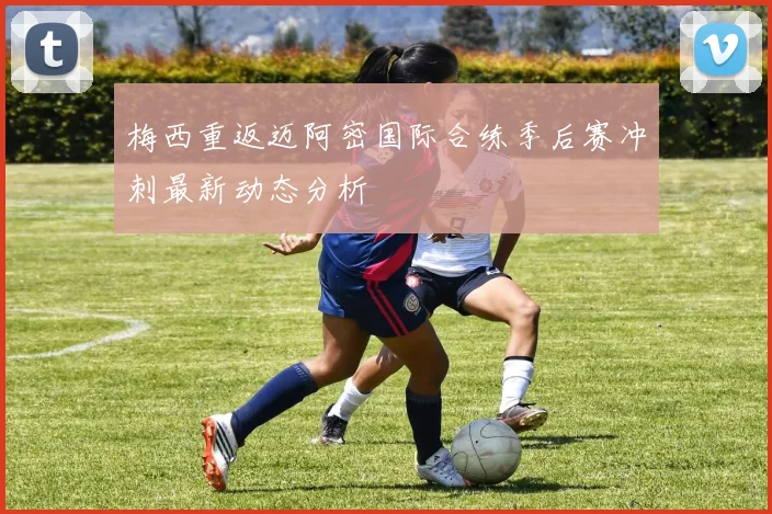 梅西重返迈阿密国际合练季后赛冲刺最新动态分析
