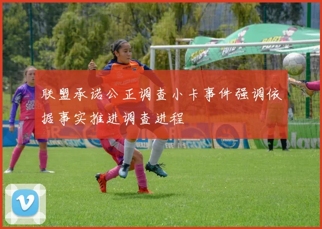 联盟承诺公正调查小卡事件强调依据事实推进调查进程