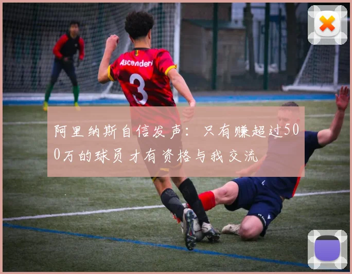 阿里纳斯自信发声：只有赚超过500万的球员才有资格与我交流