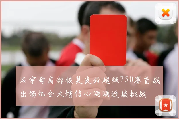 石宇奇肩部恢复良好超级750赛首战出场机会大增信心满满迎接挑战