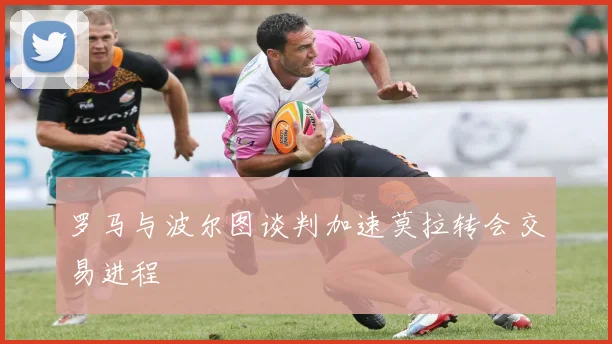 罗马与波尔图谈判加速莫拉转会交易进程