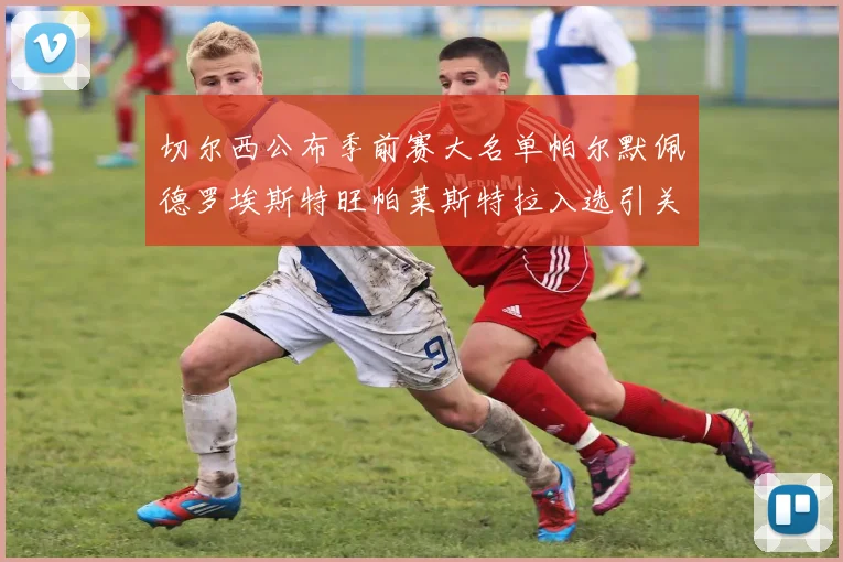 切尔西公布季前赛大名单帕尔默佩德罗埃斯特旺帕莱斯特拉入选引关注