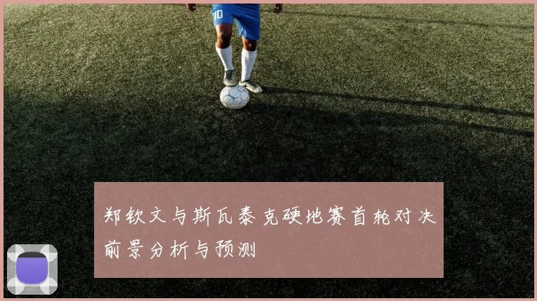 郑钦文与斯瓦泰克硬地赛首轮对决前景分析与预测