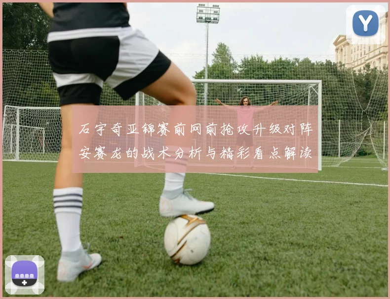 石宇奇亚锦赛前网前抢攻升级对阵安赛龙的战术分析与精彩看点解读